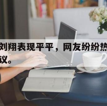 亚博-刘翔表现平平，网友纷纷热议。