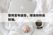 亚博体育-张伟宣布退役，球迷纷纷送祝福。