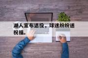 亚博体育-湖人宣布退役，球迷纷纷送祝福。