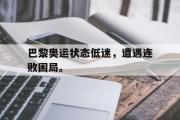 亚博体育-巴黎奥运状态低迷，遭遇连败困局。