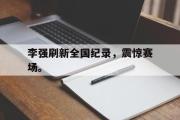 亚博体育app-李强刷新全国纪录，震惊赛场。