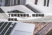 亚博-丁俊晖宣布退役，球迷纷纷送祝福。
