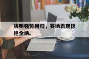 亚博体育-姚明强势回归，赛场表现惊艳全场。