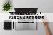 亚博-TES赛前跳舞遭讽刺，FPX用实力成功打脸质疑者！