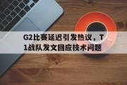 亚博体育app-G2比赛延迟引发热议，T1战队发文回应技术问题