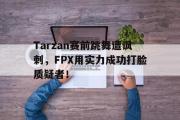 亚博体育app-Tarzan赛前跳舞遭讽刺，FPX用实力成功打脸质疑者！