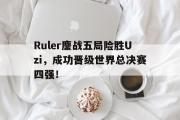 亚博体育app-Ruler鏖战五局险胜Uzi，成功晋级世界总决赛四强！