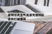 亚博体育app-亚特兰大士气高涨凭借团队合作打破僵局