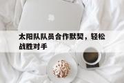 亚博体育app-太阳队队员合作默契，轻松战胜对手