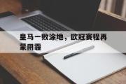 亚博-皇马一败涂地，欧冠赛程再蒙阴霾