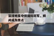 亚博-篮球明星夺得国际冠军，瞬间成为焦点