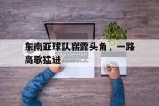 亚博体育-东南亚球队崭露头角，一路高歌猛进