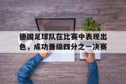 亚博体育-德国足球队在比赛中表现出色，成功晋级四分之一决赛