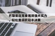 亚博体育-巴黎圣日耳曼展现强大实力，轻松晋级欧冠半决赛