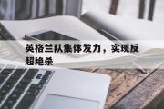 亚博-英格兰队集体发力，实现反超绝杀