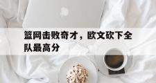 亚博体育-篮网击败奇才，欧文砍下全队最高分