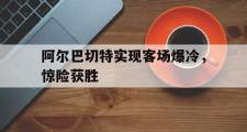 亚博-阿尔巴切特实现客场爆冷，惊险获胜