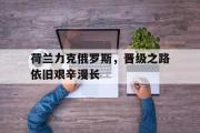亚博体育app-荷兰力克俄罗斯，晋级之路依旧艰辛漫长