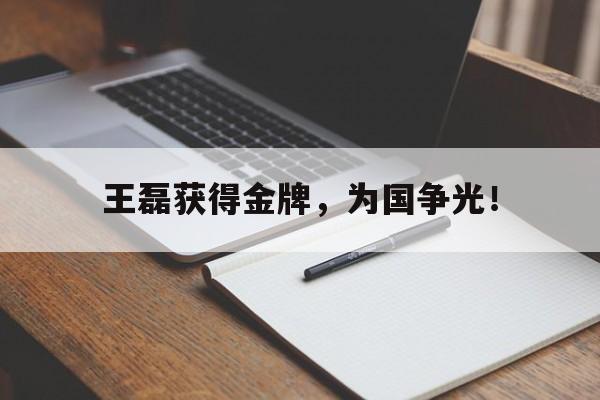 亚博体育app-王磊获得金牌，为国争光！