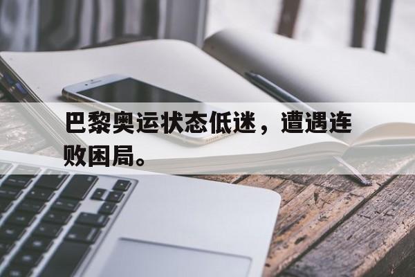 巴黎奥运状态低迷，遭遇连败困局。