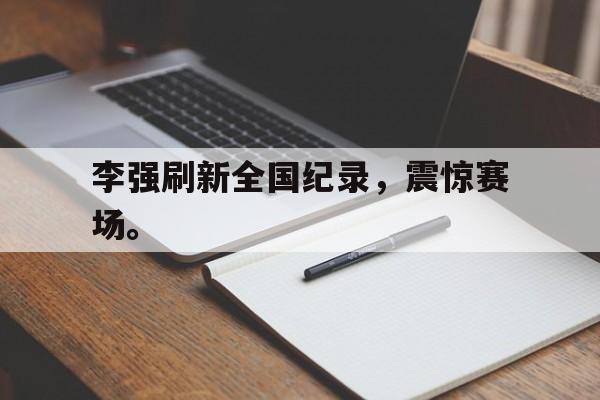李强刷新全国纪录，震惊赛场。