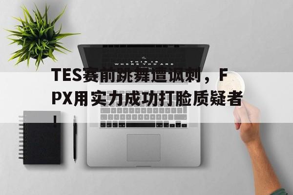 TES赛前跳舞遭讽刺，FPX用实力成功打脸质疑者！