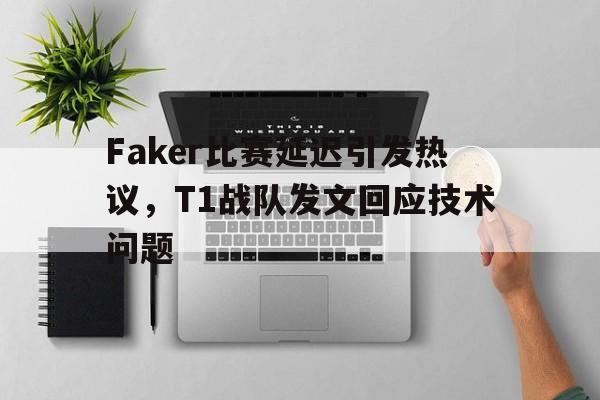 Faker比赛延迟引发热议，T1战队发文回应技术问题