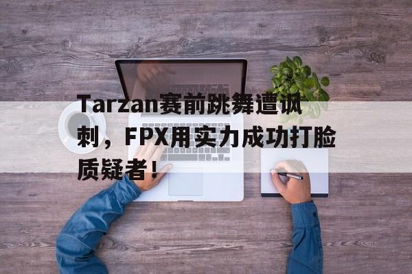 Tarzan赛前跳舞遭讽刺，FPX用实力成功打脸质疑者！
