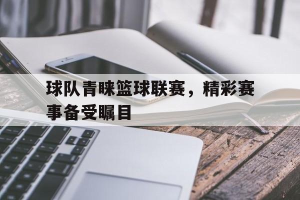 球队青睐篮球联赛，精彩赛事备受瞩目