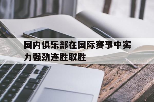 国内俱乐部在国际赛事中实力强劲连胜取胜